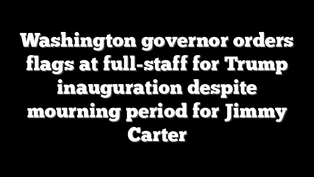 Washington governor orders flags at full-staff for Trump inauguration despite mourning period for Jimmy Carter