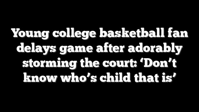 Young college basketball fan delays game after adorably storming the court: ‘Don’t know who’s child that is’