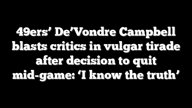 49ers’ De’Vondre Campbell blasts critics in vulgar tirade after decision to quit mid-game: ‘I know the truth’