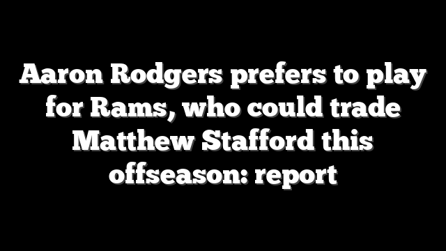 Aaron Rodgers prefers to play for Rams, who could trade Matthew Stafford this offseason: report