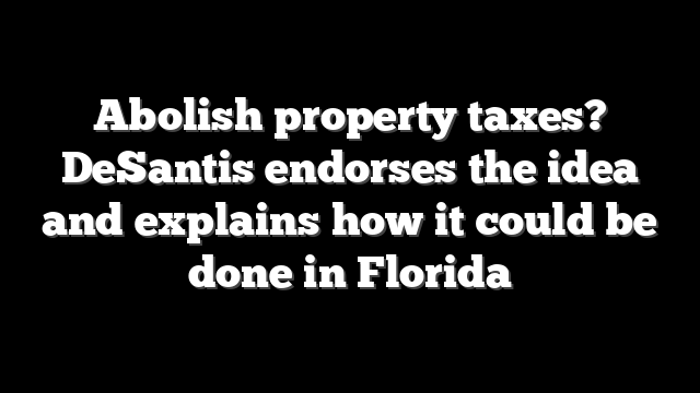 Abolish property taxes? DeSantis endorses the idea and explains how it could be done in Florida