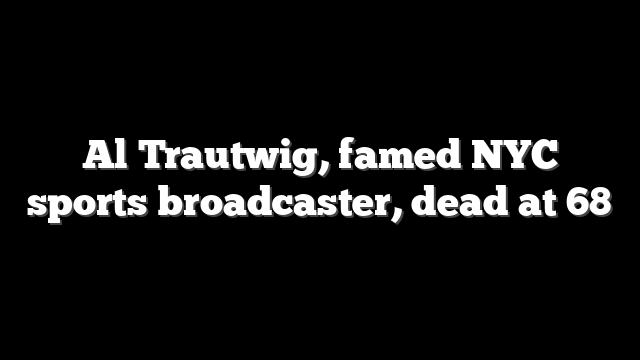 Al Trautwig, famed NYC sports broadcaster, dead at 68