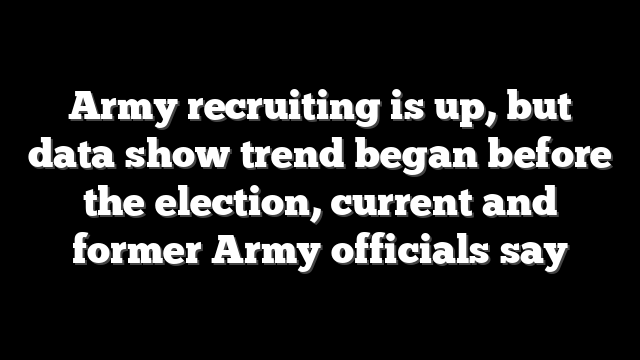 Army recruiting is up, but data show trend began before the election, current and former Army officials say