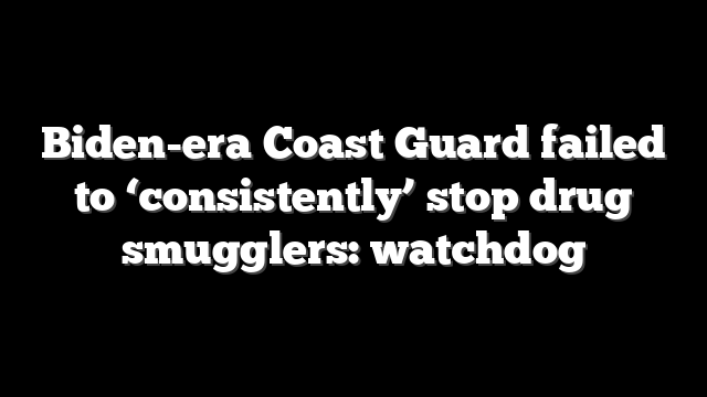 Biden-era Coast Guard failed to ‘consistently’ stop drug smugglers: watchdog