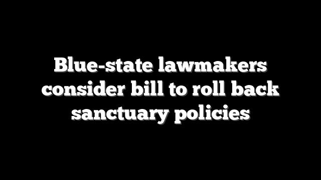 Blue-state lawmakers consider bill to roll back sanctuary policies