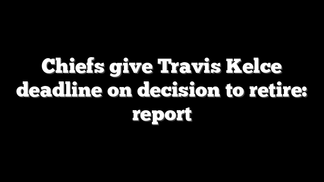 Chiefs give Travis Kelce deadline on decision to retire: report