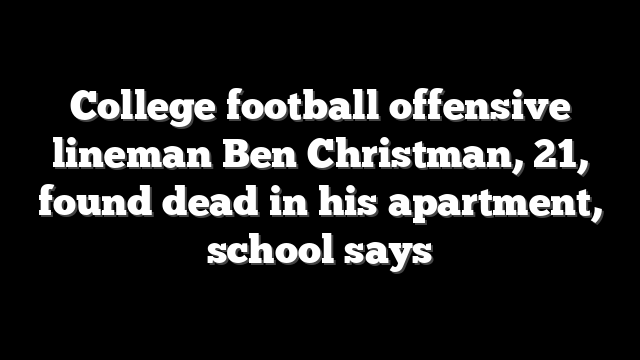 College football offensive lineman Ben Christman, 21, found dead in his apartment, school says
