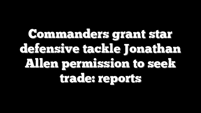 Commanders grant star defensive tackle Jonathan Allen permission to seek trade: reports