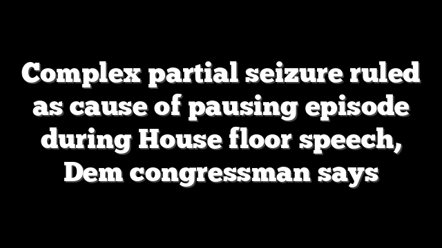 Complex partial seizure ruled as cause of pausing episode during House floor speech, Dem congressman says