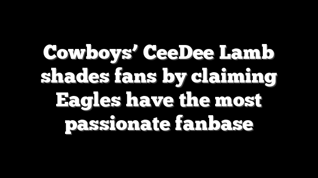 Cowboys’ CeeDee Lamb shades fans by claiming Eagles have the most passionate fanbase