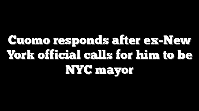 Cuomo responds after ex-New York official calls for him to be NYC mayor
