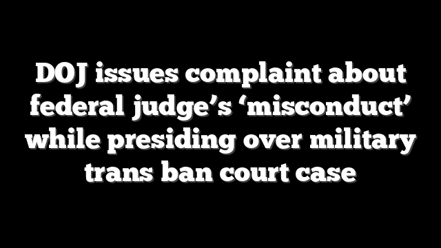 DOJ issues complaint about federal judge’s ‘misconduct’ while presiding over military trans ban court case