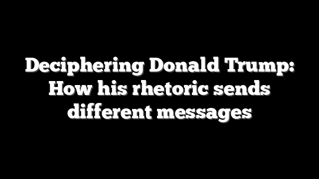 Deciphering Donald Trump: How his rhetoric sends different messages