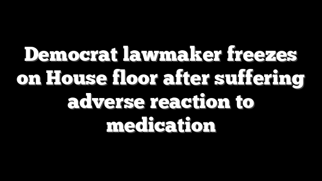 Democrat lawmaker freezes on House floor after suffering adverse reaction to medication