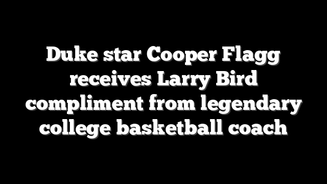 Duke star Cooper Flagg receives Larry Bird compliment from legendary college basketball coach