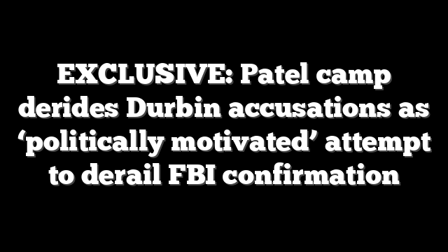EXCLUSIVE: Patel camp derides Durbin accusations as ‘politically motivated’ attempt to derail FBI confirmation