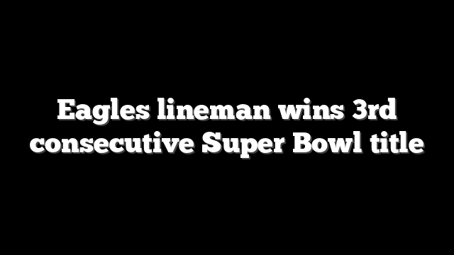 Eagles lineman wins 3rd consecutive Super Bowl title