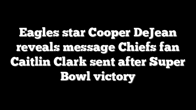 Eagles star Cooper DeJean reveals message Chiefs fan Caitlin Clark sent after Super Bowl victory
