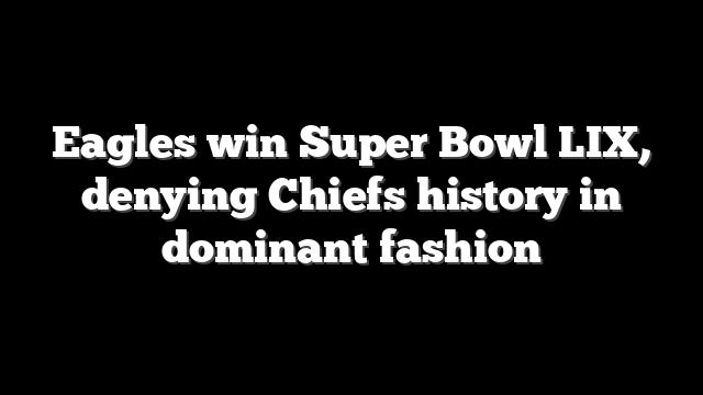 Eagles win Super Bowl LIX, denying Chiefs history in dominant fashion