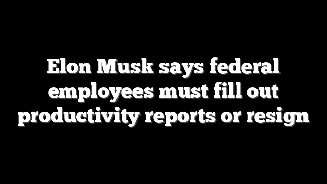 Elon Musk says federal employees must fill out productivity reports or resign