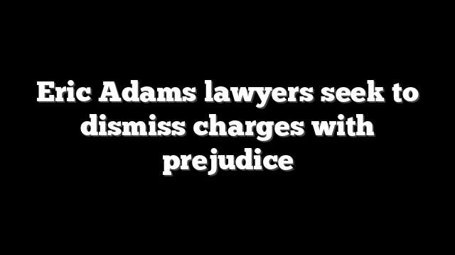 Eric Adams lawyers seek to dismiss charges with prejudice