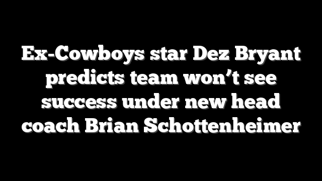 Ex-Cowboys star Dez Bryant predicts team won’t see success under new head coach Brian Schottenheimer