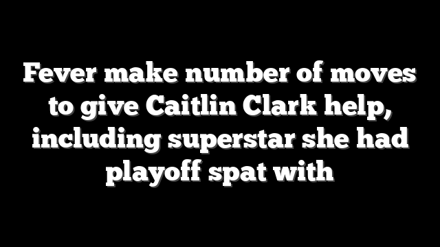 Fever make number of moves to give Caitlin Clark help, including superstar she had playoff spat with