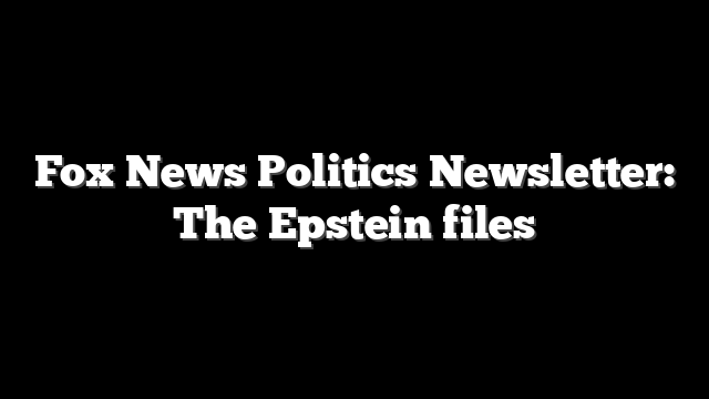 Fox News Politics Newsletter: The Epstein files