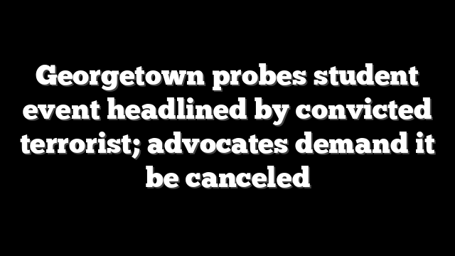 Georgetown probes student event headlined by convicted terrorist; advocates demand it be canceled