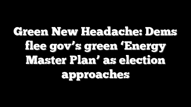 Green New Headache: Dems flee gov’s green ‘Energy Master Plan’ as election approaches