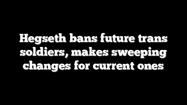 Hegseth bans future trans soldiers, makes sweeping changes for current ones