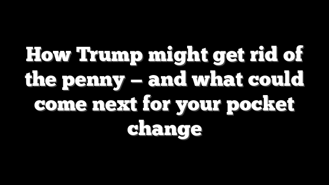 How Trump might get rid of the penny — and what could come next for your pocket change