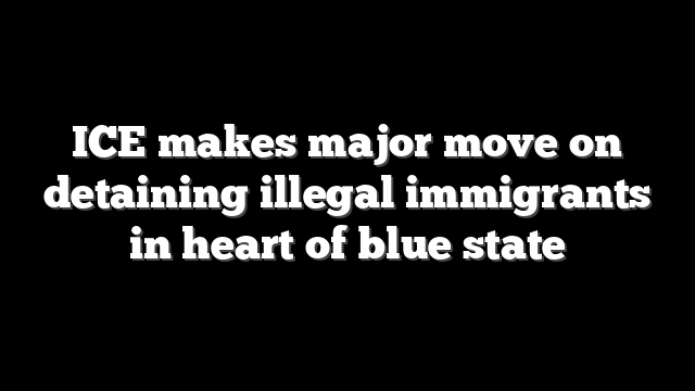 ICE makes major move on detaining illegal immigrants in heart of blue state