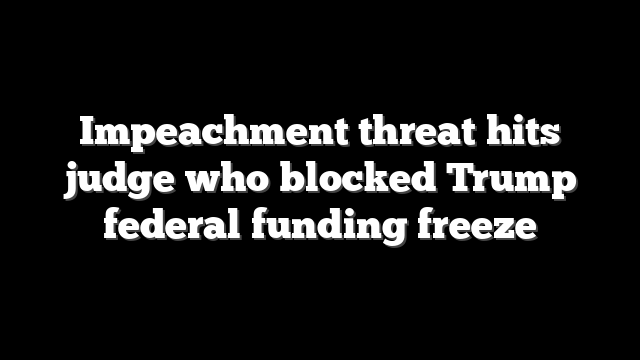 Impeachment threat hits judge who blocked Trump federal funding freeze
