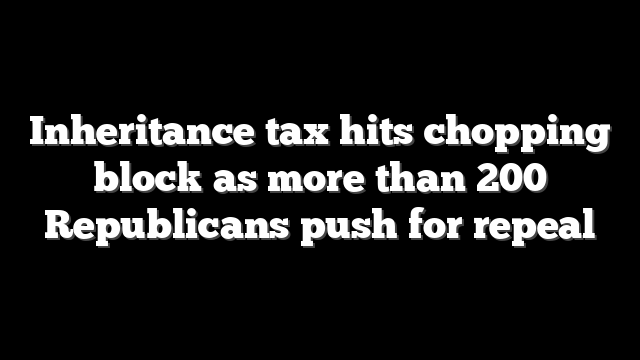 Inheritance tax hits chopping block as more than 200 Republicans push for repeal