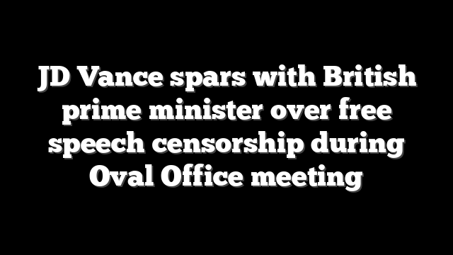 JD Vance spars with British prime minister over free speech censorship during Oval Office meeting