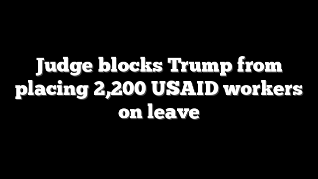 Judge blocks Trump from placing 2,200 USAID workers on leave