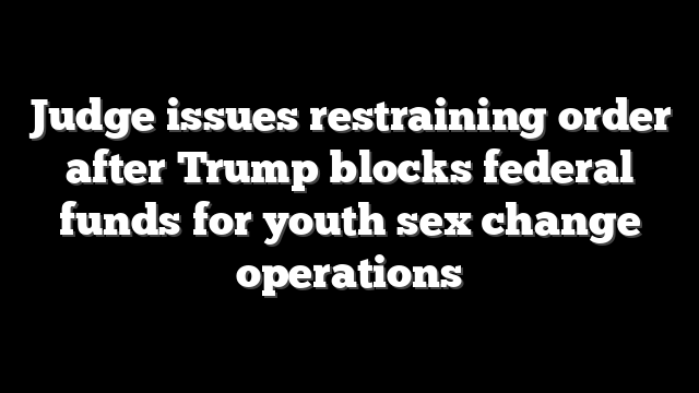 Judge issues restraining order after Trump blocks federal funds for youth sex change operations