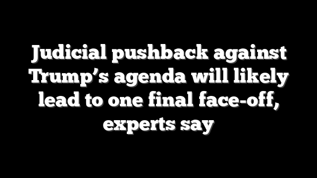 Judicial pushback against Trump’s agenda will likely lead to one final face-off, experts say