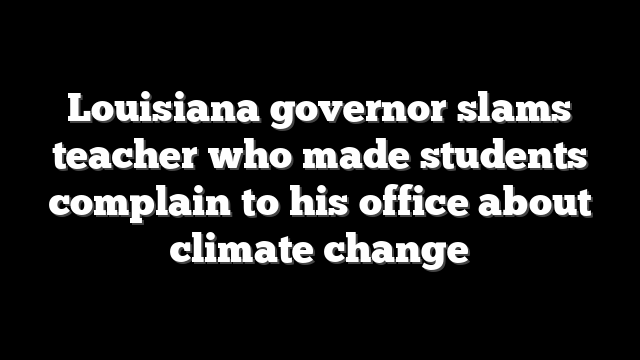 Louisiana governor slams teacher who made students complain to his office about climate change