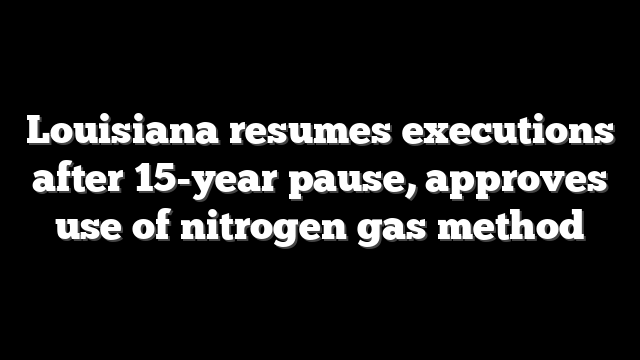 Louisiana resumes executions after 15-year pause, approves use of nitrogen gas method