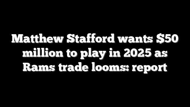 Matthew Stafford wants $50 million to play in 2025 as Rams trade looms: report