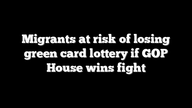 Migrants at risk of losing green card lottery if GOP House wins fight