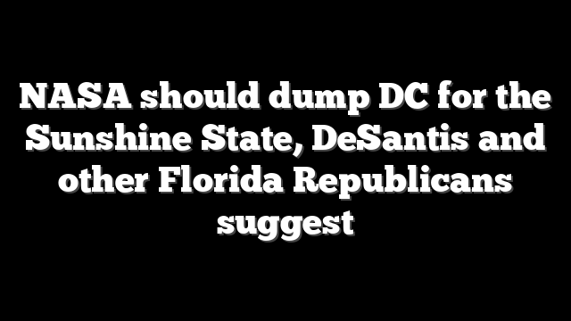 NASA should dump DC for the Sunshine State, DeSantis and other Florida Republicans suggest