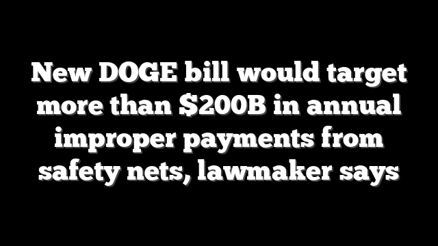 New DOGE bill would target more than $200B in annual improper payments from safety nets, lawmaker says