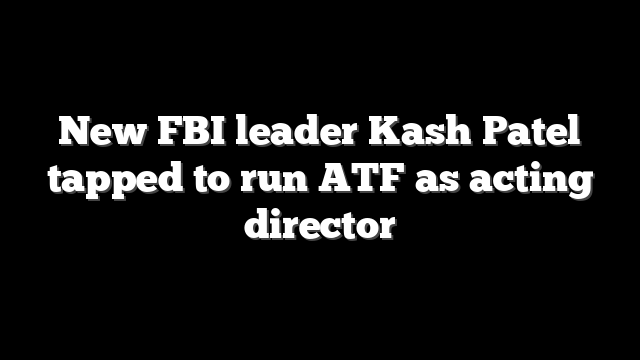 New FBI leader Kash Patel tapped to run ATF as acting director
