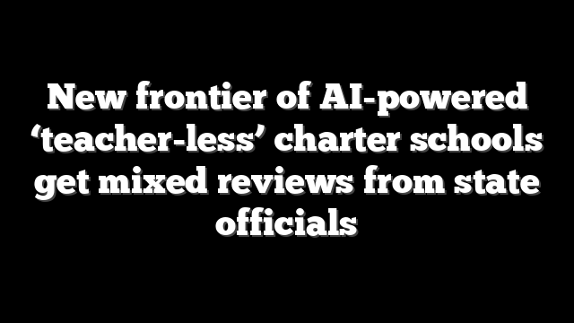 New frontier of AI-powered ‘teacher-less’ charter schools get mixed reviews from state officials
