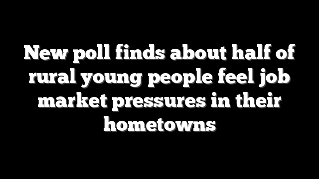 New poll finds about half of rural young people feel job market pressures in their hometowns