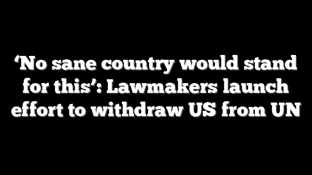 ‘No sane country would stand for this’: Lawmakers launch effort to withdraw US from UN