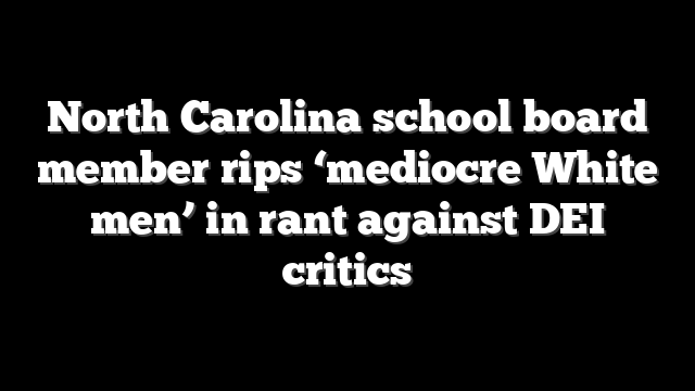 North Carolina school board member rips ‘mediocre White men’ in rant against DEI critics